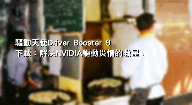 驅動天使Driver Booster 9下載：解決NVIDIA驅動災情的救星！