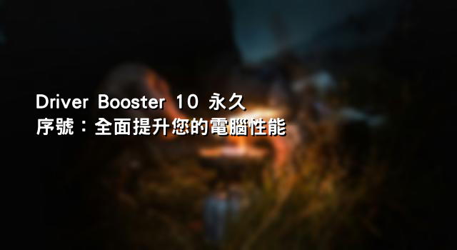 Driver Booster 10 永久序號：全面提升您的電腦性能