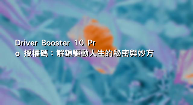 Driver Booster 10 Pro 授權碼：解鎖驅動人生的秘密與妙方