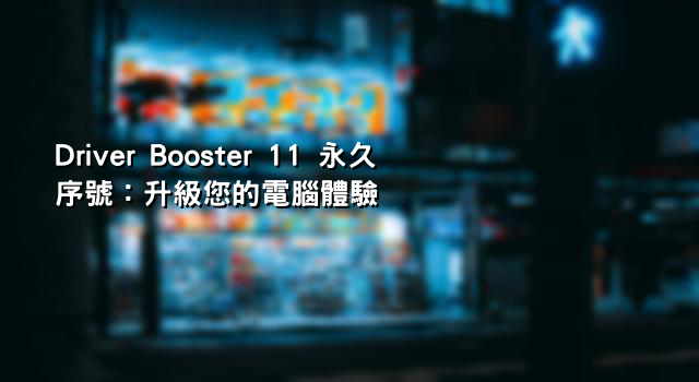 Driver Booster 11 永久序號：升級您的電腦體驗