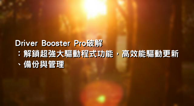 Driver Booster Pro破解：解鎖超強大驅動程式功能，高效能驅動更新、備份與管理