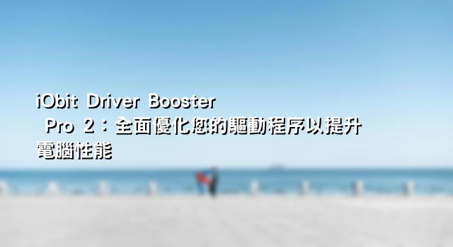 iObit Driver Booster Pro 2：全面優化您的驅動程序以提升電腦性能