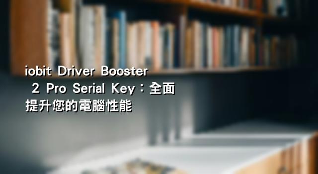 iobit Driver Booster 2 Pro Serial Key：全面提升您的電腦性能