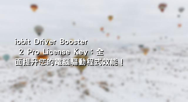 iobit Driver Booster 2 Pro License Key：全面提升您的電腦驅動程式效能！