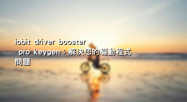 iobit driver booster pro keygen：解決您的驅動程式問題