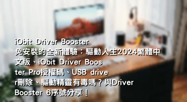 iObit Driver Booster免安裝的全新體驗：驅動人生2024繁體中文版、iObit Driver Booster Pro授權碼、USB driver刪除、驅動精靈有毒嗎？與Driver Booster 6序號分享！