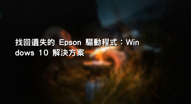 找回遺失的 Epson 驅動程式：Windows 10 解決方案