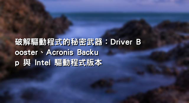 破解驅動程式的秘密武器：Driver Booster、Acronis Backup 與 Intel 驅動程式版本