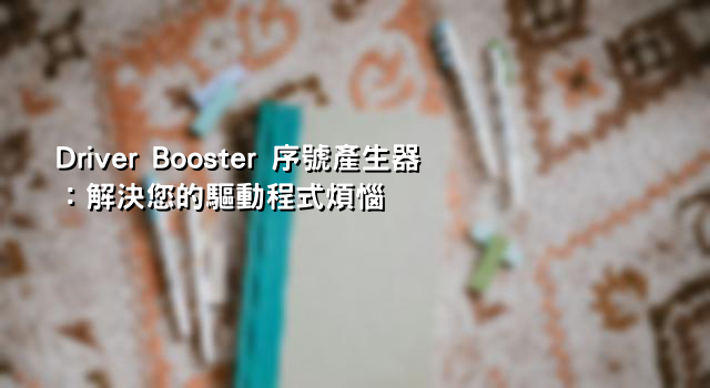 Driver Booster 序號產生器：解決您的驅動程式煩惱