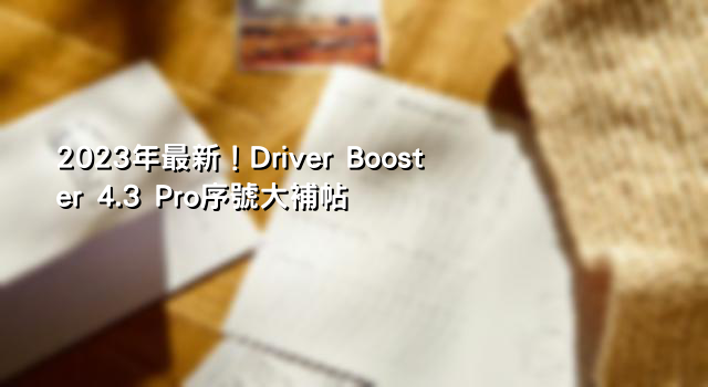 2023年最新！Driver Booster 4.3 Pro序號大補帖