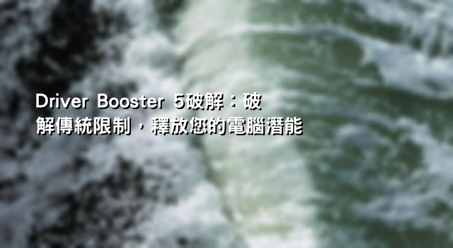 Driver Booster 5破解：破解傳統限制，釋放您的電腦潛能