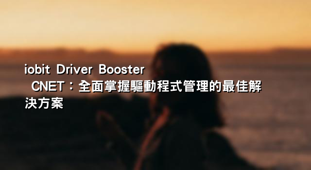 iobit Driver Booster CNET：全面掌握驅動程式管理的最佳解決方案