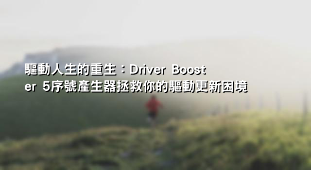 驅動人生的重生：Driver Booster 5序號產生器拯救你的驅動更新困境