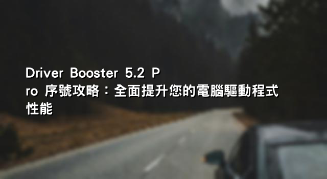 Driver Booster 5.2 Pro 序號攻略：全面提升您的電腦驅動程式性能