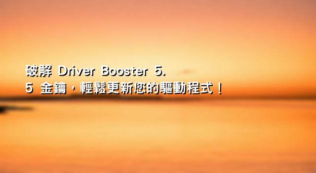 破解 Driver Booster 5.5 金鑰，輕鬆更新您的驅動程式！