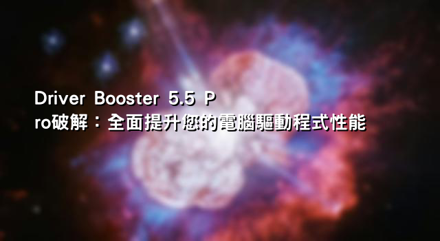 Driver Booster 5.5 Pro破解：全面提升您的電腦驅動程式性能