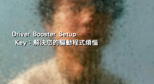 Driver Booster Setup Key：解決您的驅動程式煩惱