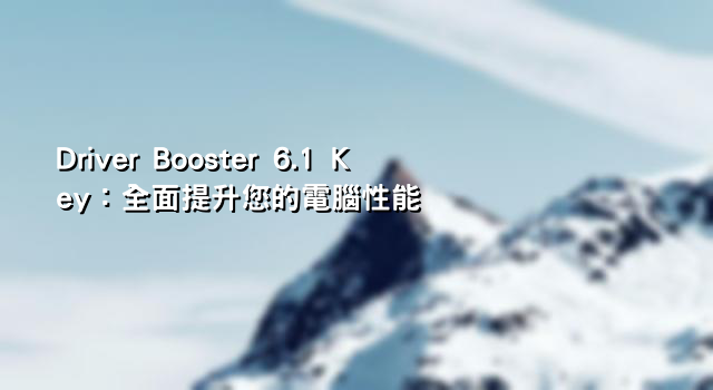 Driver Booster 6.1 Key：全面提升您的電腦性能