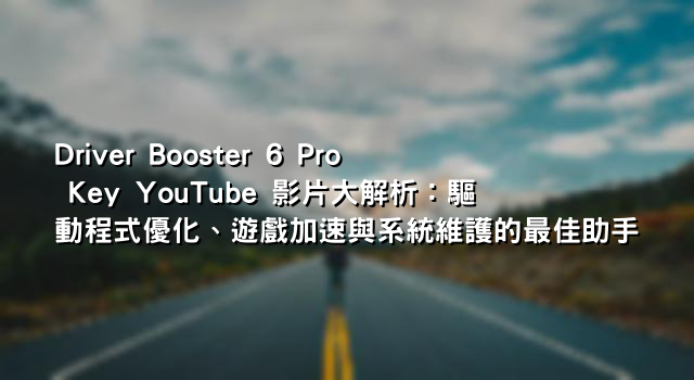 Driver Booster 6 Pro Key YouTube 影片大解析：驅動程式優化、遊戲加速與系統維護的最佳助手