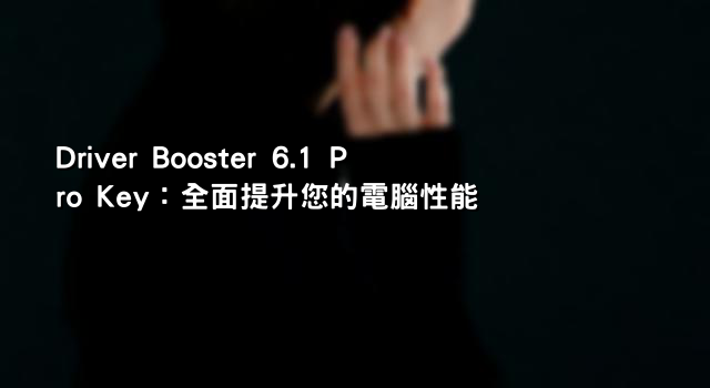 Driver Booster 6.1 Pro Key：全面提升您的電腦性能