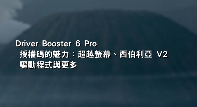 Driver Booster 6 Pro 授權碼的魅力：超越螢幕、西伯利亞 V2 驅動程式與更多