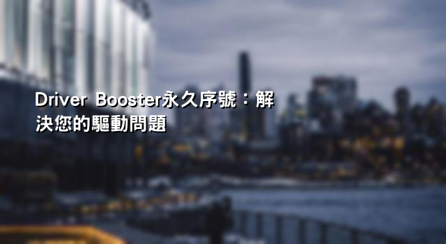 Driver Booster永久序號：解決您的驅動問題