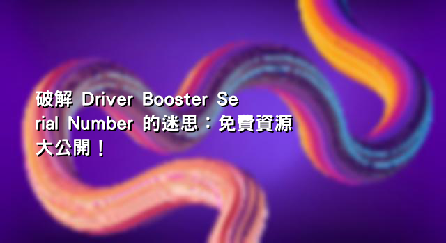 破解 Driver Booster Serial Number 的迷思：免費資源大公開！