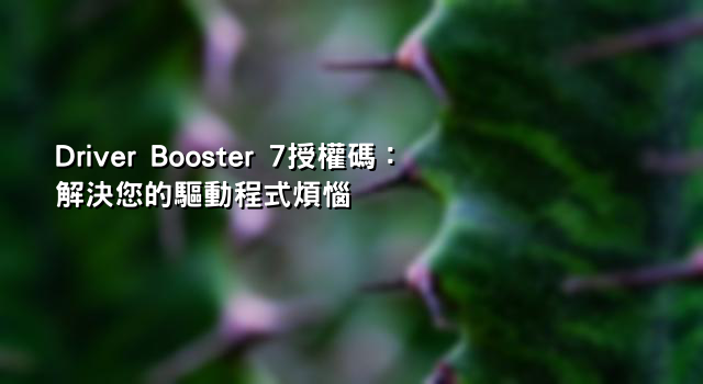 Driver Booster 7授權碼：解決您的驅動程式煩惱