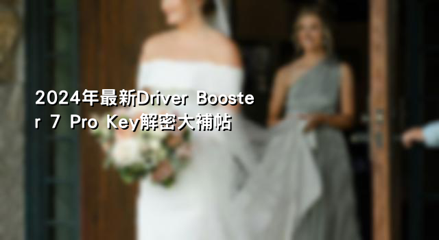 2024年最新Driver Booster 7 Pro Key解密大補帖