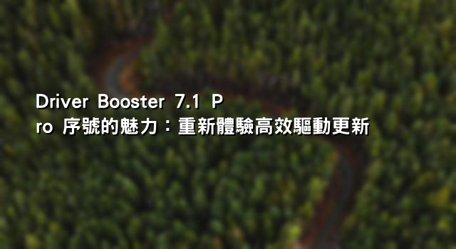 Driver Booster 7.1 Pro 序號的魅力：重新體驗高效驅動更新