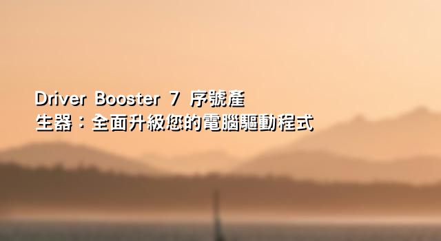 Driver Booster 7 序號產生器：全面升級您的電腦驅動程式