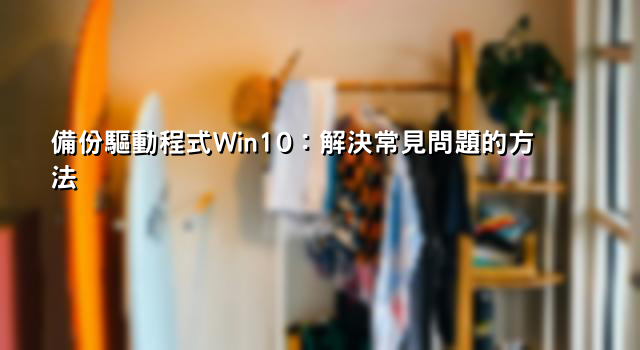 備份驅動程式Win10：解決常見問題的方法