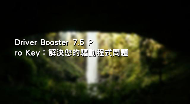 Driver Booster 7.5 Pro Key：解決您的驅動程式問題