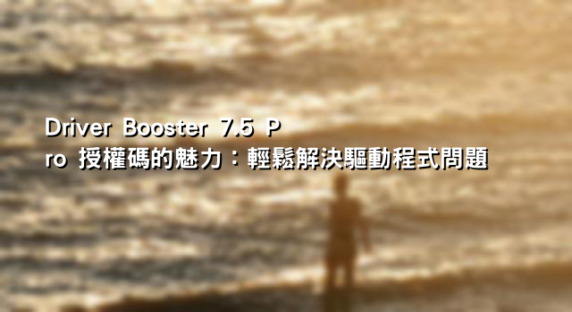 Driver Booster 7.5 Pro 授權碼的魅力：輕鬆解決驅動程式問題