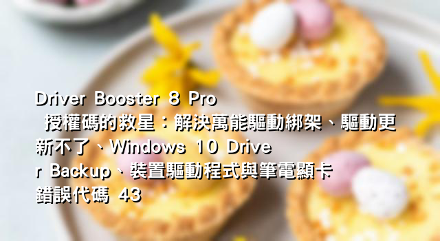 Driver Booster 8 Pro 授權碼的救星：解決萬能驅動綁架、驅動更新不了、Windows 10 Driver Backup、裝置驅動程式與筆電顯卡錯誤代碼 43