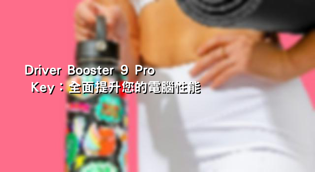 Driver Booster 9 Pro Key：全面提升您的電腦性能