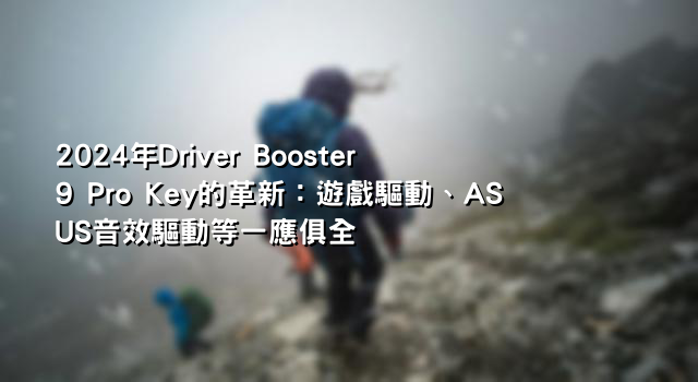 2024年Driver Booster 9 Pro Key的革新：遊戲驅動、ASUS音效驅動等一應俱全