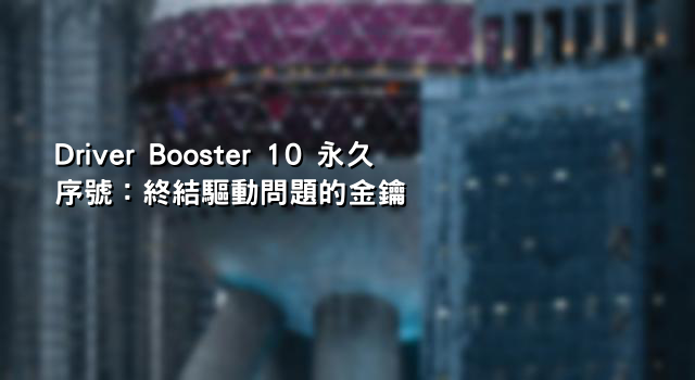 Driver Booster 10 永久序號：終結驅動問題的金鑰