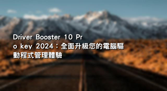 Driver Booster 10 Pro key 2024：全面升級您的電腦驅動程式管理體驗