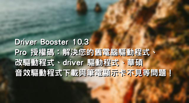 Driver Booster 10.3 Pro 授權碼：解決您的舊電腦驅動程式、改驅動程式、driver 驅動程式、華碩音效驅動程式下載與筆電顯示卡不見等問題！