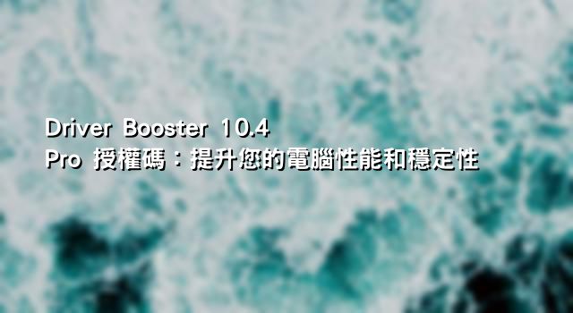 Driver Booster 10.4 Pro 授權碼：提升您的電腦性能和穩定性