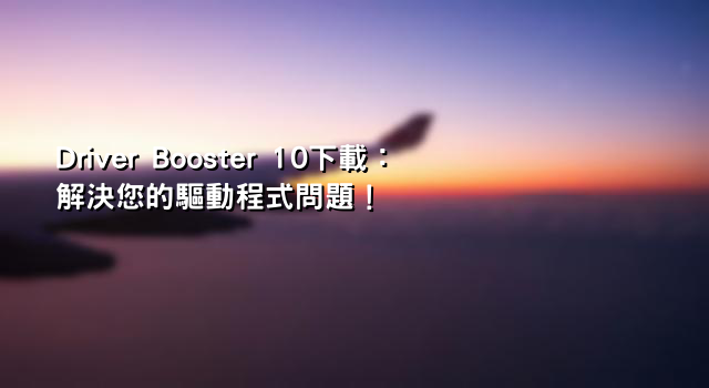 Driver Booster 10下載：解決您的驅動程式問題！