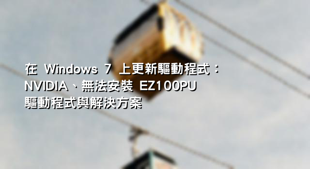 在 Windows 7 上更新驅動程式：NVIDIA、無法安裝 EZ100PU 驅動程式與解決方案