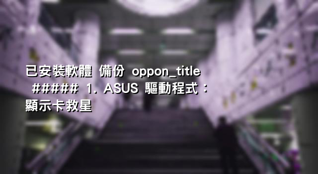 已安裝軟體 備份 oppon_title ##### 1. ASUS 驅動程式：顯示卡救星